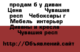 продам б/у диван  › Цена ­ 1 000 - Чувашия респ., Чебоксары г. Мебель, интерьер » Диваны и кресла   . Чувашия респ.